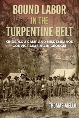 Bound Labor in the Turpentine Belt: Kinderlou Camp and Misdemeanor Convict Leasing in Georgia - Thomas Aiello
