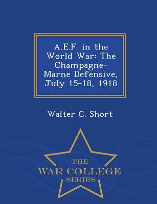 A.E.F. in the World War: The Champagne-Marne Defensive, July 15-18, 1918 - War College Series - Walter C. Short