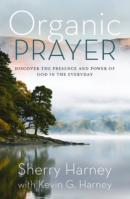 Organic Prayer: Discover the Presence and Power of God in the Everyday - Sherry Harney