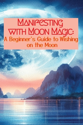 Manifesting with Moon Magic: A Beginners Guide to Wishing on the Moon - Heather Kat Renfrew