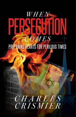 When Persecution Comes: Preparing Hearts for Perilous Times - Charles Crismier
