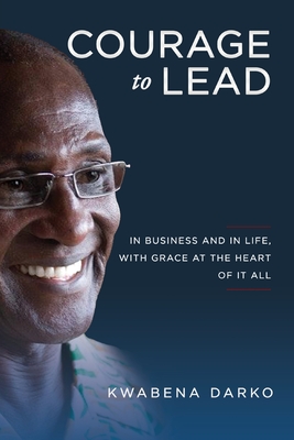 Courage to Lead: In Business and in Life with Grace at the Heart of All - Kwabena Darko