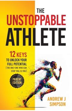 The Unstoppable Athlete (Parent Edition): 12 Keys To Unlock Your Full Potential: Mindset, Confidence, & Peak Performance Habits for Teen and College A - Andrew Simpson