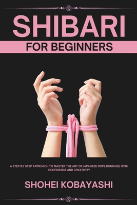 Shibari: A Beginners Guide to Elegant Ties, Safe Practices, and Creative Bondage Techniques - Endo Hirabayashi