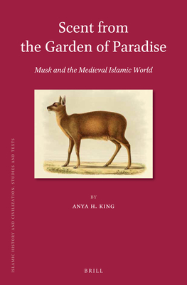 Scent from the Garden of Paradise. Musk and the Medieval Islamic World - Anya H. King