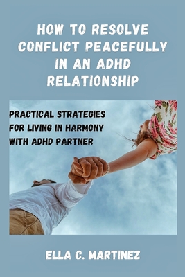 How to resolve conflict peacefully in an ADHD relationship: Practical strategies for living in harmony with ADHD partner - Ella C. Martinez