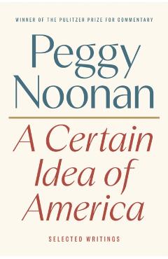 A Certain Idea of America: Selected Writings - Peggy Noonan