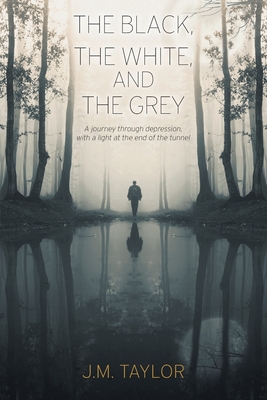 The Black, The White, and The Grey: A journey through depression, with a light at the end of the tunnel - J. M. Taylor