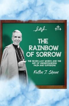 Poza produsului The Rainbow of Sorrow: The Seven Last Words and the Art of Understanding Pain and Suffering - Fulton J. Sheen
