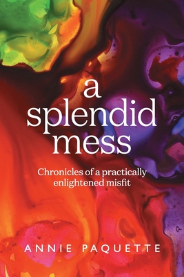 A Splendid Mess: Chronicles of a practically enlightened misfit - Annie Paquette