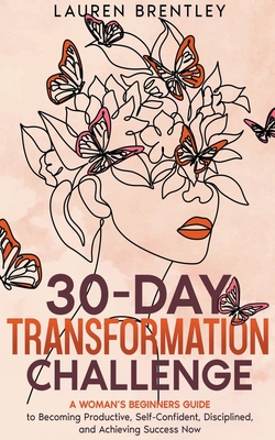 THE 30-DAY TRANSFORMATION CHALLENGE A Woman's Beginners Guide to Becoming Productive, Self-Confident, Disciplined, and Achieving Success Now - Lauren Brentley