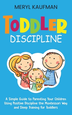 Toddler Discipline: A Simple Guide to Parenting Your Children Using Positive Discipline the Montessori Way and Sleep Training for Toddlers - Meryl Kaufman