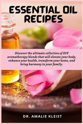 Essential Oil Recipes: Discover the ultimate collection of DIY aromatherapy blends that will elevate your body, enhance your health, transfor - Amalie Kleist