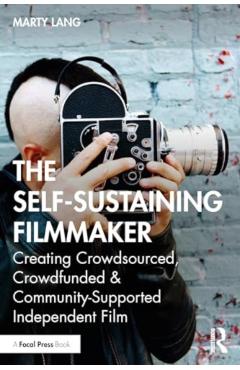 The Self-Sustaining Filmmaker: Creating Crowdsourced, Crowdfunded & Community-Supported Independent Film - Marty Lang