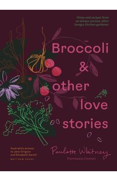 Broccoli and Other Love Stories: Notes and Recipes from an Always Curious, Often Hungry Kitchen Gardener - Paulette Whitney
