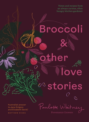 Broccoli and Other Love Stories: Notes and Recipes from an Always Curious, Often Hungry Kitchen Gardener - Paulette Whitney
