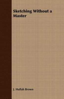 Sketching Without a Master - J. Hullah Brown