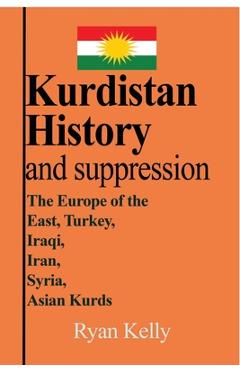 Coperta cărții 'Kurdistan History and suppression: The Europe of the East, Turkey, Iraqi, Iran, Syria, Asian Kurds - Ryan Kelly'