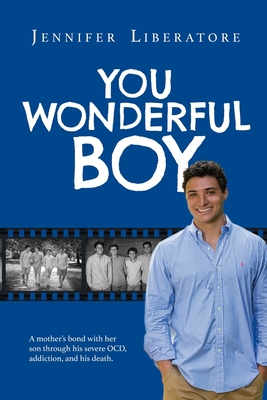 You Wonderful Boy: A mother's bond with her son through his severe OCD, addiction, and his death. - Jennifer Liberatore