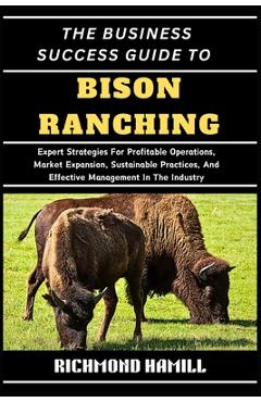 Poza produsului The Business Success Guide to Bison Ranching: Expert Strategies For Profitable Operations, Market Expansion, Sustainable Practices, And Effective Mana - Richmond Hamill
