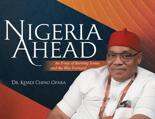 Nigeria Ahead: An X-ray of Burning Issues and the Way Forward - Kemdi Chino Opara