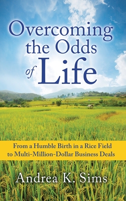 Overcoming the Odds of Life: From a Humble Birth in a Rice Field to Multi-Million-Dollar Business Deals - Andrea K. Sims