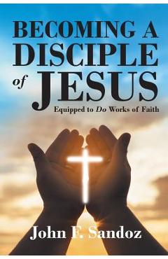 Coperta cărții 'Becoming a Disciple of Jesus: Equipped to Do Works of Faith - John F. Sandoz'