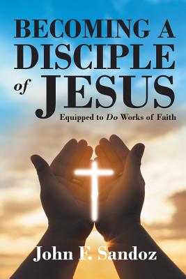 Coperta cărții 'Becoming a Disciple of Jesus: Equipped to Do Works of Faith - John F. Sandoz'
