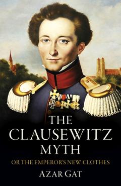 Coperta cărții 'The Clausewitz Myth: Or the Emperor's New Clothes - Azar Gat'
