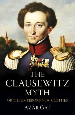 The Clausewitz Myth: Or the Emperor's New Clothes - Azar Gat