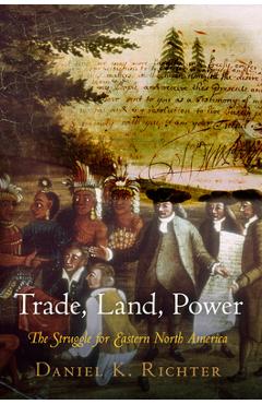 Coperta cărții 'Trade, Land, Power: The Struggle for Eastern North America - Daniel K. Richter'