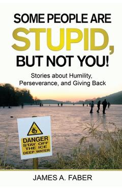 Coperta cărții 'Some People are Stupid, But Not You!: Stories about Humility, Perseverance, and Giving Back. - James A. Faber'