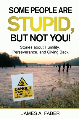 Coperta cărții 'Some People are Stupid, But Not You!: Stories about Humility, Perseverance, and Giving Back. - James A. Faber'