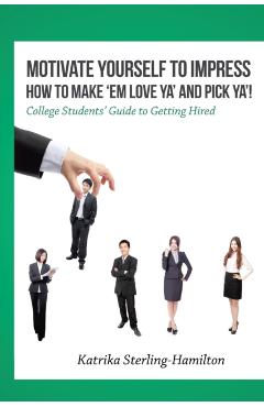Motivate Yourself to Impress How to Make 'Em Love Ya' and PicK Ya'!: College Students' Guide to Getting Hired - Katrika Sterling-hamilton