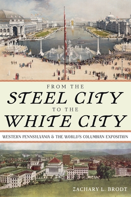 Coperta cărții 'From the Steel City to the White City: Western Pennsylvania and the World's Columbian Exposition - Zachary L. Brodt'