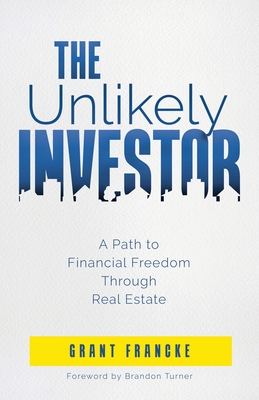 The Unlikely Investor: A Path to Financial Freedom Through Real Estate - Grant Francke