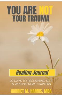 Coperta cărții 'You Are Not Your Trauma Healing Journal: 40 Days to Reclaiming Self & Writing New Chapters - Harriet M. Harris'