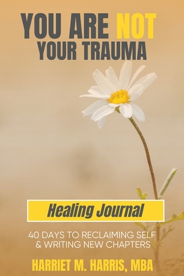 Coperta cărții 'You Are Not Your Trauma Healing Journal: 40 Days to Reclaiming Self & Writing New Chapters - Harriet M. Harris'