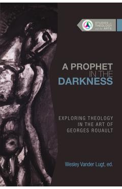 Coperta cărții 'A Prophet in the Darkness: Exploring Theology in the Art of Georges Rouault - Wesley Vander Lugt'