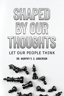 Shaped by Our Thoughts: Let Our People Think - Murphy V. S. Anderson
