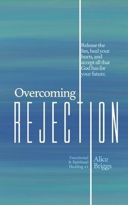 Coperta cărții 'Overcoming Rejection: Release the lies, heal your hurts, and accept all that God has for your future. - Alice Briggs'