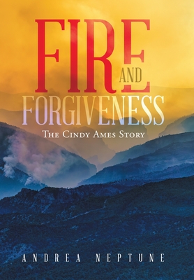 Fire and Forgiveness: The Cindy Ames Story - Andrea Neptune