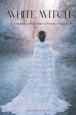 White Witch: A Comprehensive Guide to Positive Magick - Kimberly Renee