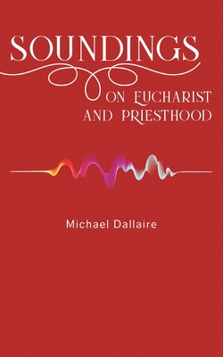 Soundings on Eucharist and Priesthood - Michael Dallaire