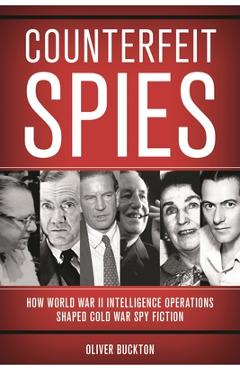 Coperta cărții 'Counterfeit Spies: How World War II Intelligence Operations Shaped Cold War Spy Fiction - Oliver Buckton'