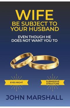 Coperta cărții 'Wife Be Subject To Your Husband - Even though he does not want you to - John Davis Marshall'