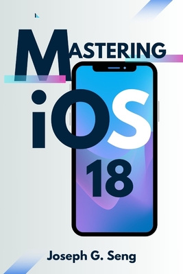 Mastering iOS 18: Is Your iPhone Ready for the Future of Smart Technology? - Joseph G. Seng