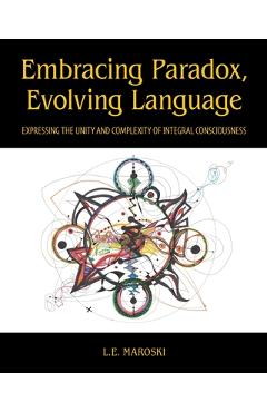 Coperta cărții 'Embracing Paradox, Evolving Language: Expressing the Unity and Complexity of Integral Consciousness - L. E. Maroski'