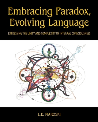 Embracing Paradox, Evolving Language: Expressing the Unity and Complexity of Integral Consciousness - L. E. Maroski