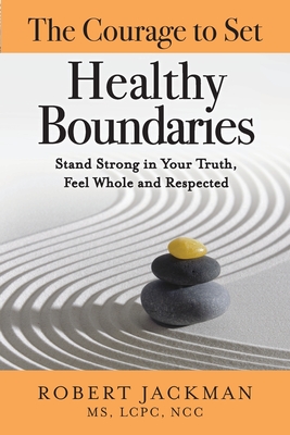 The Courage to Set Healthy Boundaries: Stand Strong in Your Truth, Feel Whole and Respect - Robert Jackman